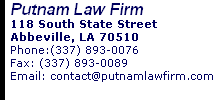 Putnam Law Firm 118 South State Street Abbeville, LA 70510 Phone:(337) 893-0076      Fax: (337) 893-0089 Email: contact@putnamlawfirm.com 